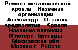 Ремонт металлической кровли › Название организации ­ Александр › Отрасль предприятия ­ Кровля › Название вакансии ­ Мастера, бригады - Московская обл., Москва г. Работа » Вакансии   . Московская обл.,Москва г.